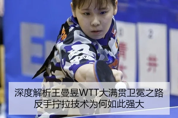 深度解析王曼昱WTT大满贯卫冕之路反手拧拉技术为何如此强大