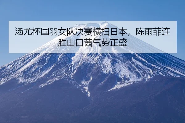 汤尤杯国羽女队决赛横扫日本，陈雨菲连胜山口茜气势正盛